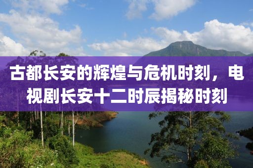 古都长安的辉煌与危机时刻，电视剧长安十二时辰揭秘时刻