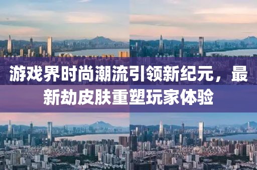 游戏界时尚潮流引领新纪元，最新劫皮肤重塑玩家体验