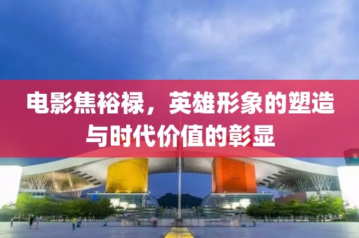 电影焦裕禄，英雄形象的塑造与时代价值的彰显