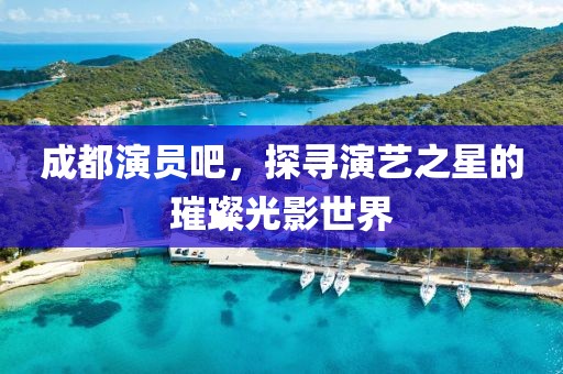 成都演员吧，探寻演艺之星的璀璨光影世界