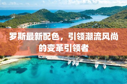罗斯最新配色，引领潮流风尚的变革引领者