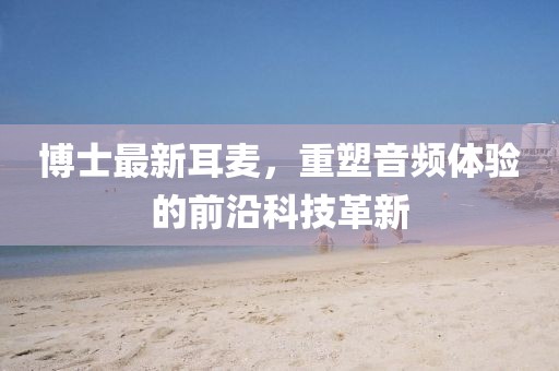 博士最新耳麦，重塑音频体验的前沿科技革新