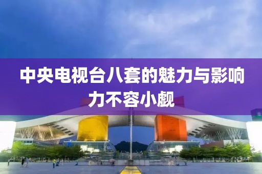 中央电视台八套的魅力与影响力不容小觑