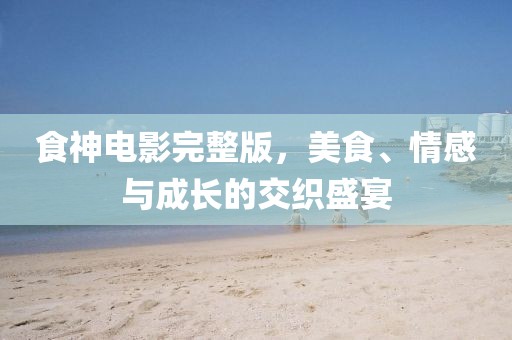 食神电影完整版，美食、情感与成长的交织盛宴