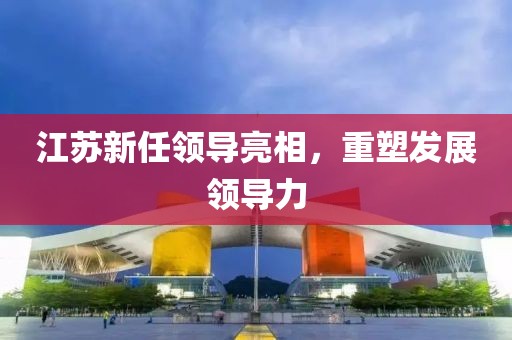 江苏新任领导亮相，重塑发展领导力