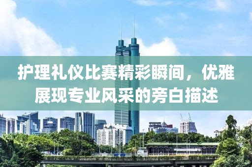 护理礼仪比赛精彩瞬间，优雅展现专业风采的旁白描述