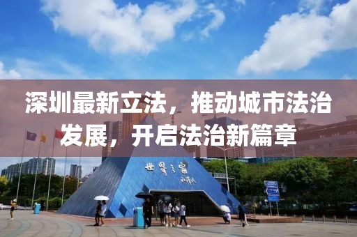 深圳最新立法，推动城市法治发展，开启法治新篇章