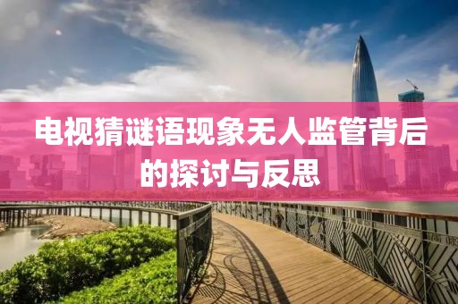 电视猜谜语现象无人监管背后的探讨与反思