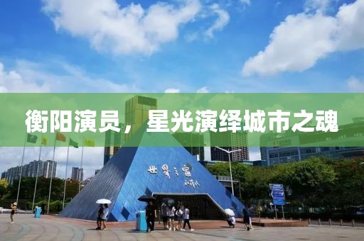 衡阳演员，星光演绎城市之魂
