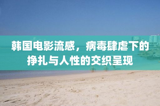 韩国电影流感，病毒肆虐下的挣扎与人性的交织呈现