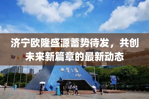 济宁欧隆盛源蓄势待发，共创未来新篇章的最新动态
