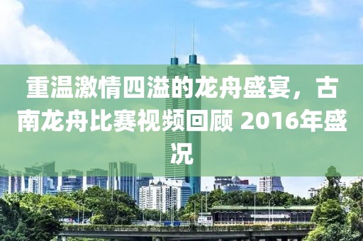 重温激情四溢的龙舟盛宴，古南龙舟比赛视频回顾 2016年盛况
