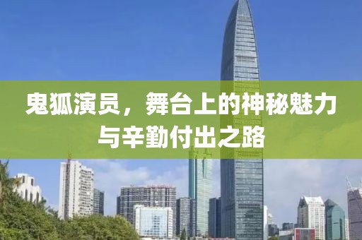 鬼狐演员，舞台上的神秘魅力与辛勤付出之路