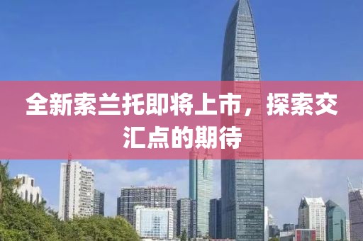 全新索兰托即将上市，探索交汇点的期待
