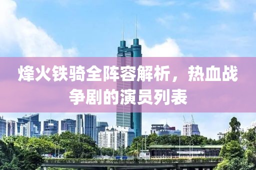 烽火铁骑全阵容解析，热血战争剧的演员列表