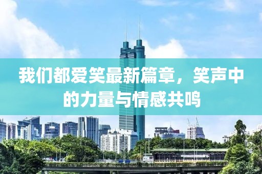 我们都爱笑最新篇章，笑声中的力量与情感共鸣