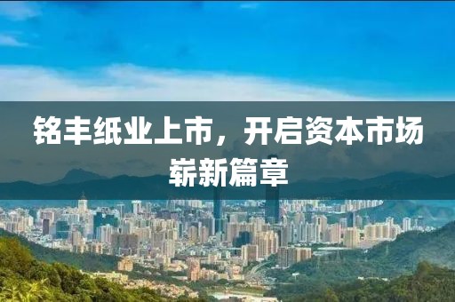 铭丰纸业上市，开启资本市场崭新篇章