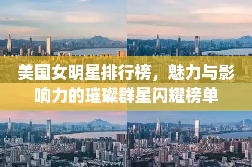 美国女明星排行榜，魅力与影响力的璀璨群星闪耀榜单