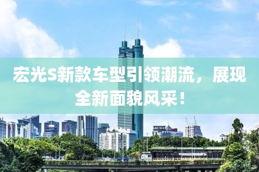 宏光S新款车型引领潮流，展现全新面貌风采！