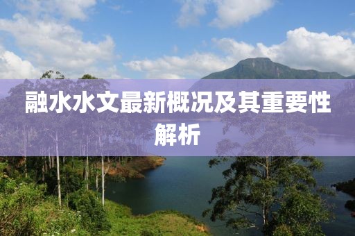 融水水文最新概况及其重要性解析