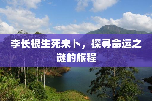 李长根生死未卜，探寻命运之谜的旅程