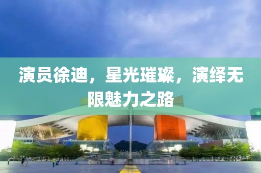 演员徐迪，星光璀璨，演绎无限魅力之路