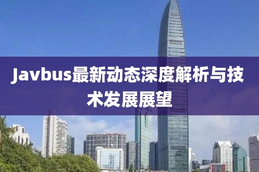 Javbus最新动态深度解析与技术发展展望