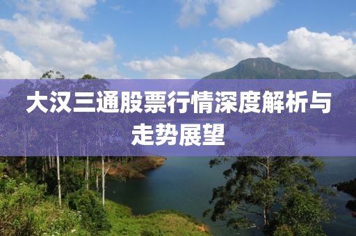 大汉三通股票行情深度解析与走势展望