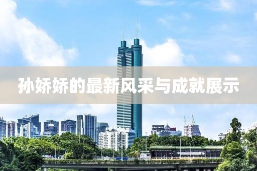 孙娇娇的最新风采与成就展示