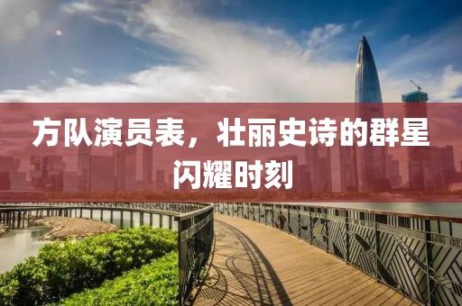 方队演员表，壮丽史诗的群星闪耀时刻