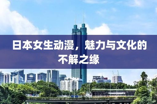 日本女生动漫，魅力与文化的不解之缘