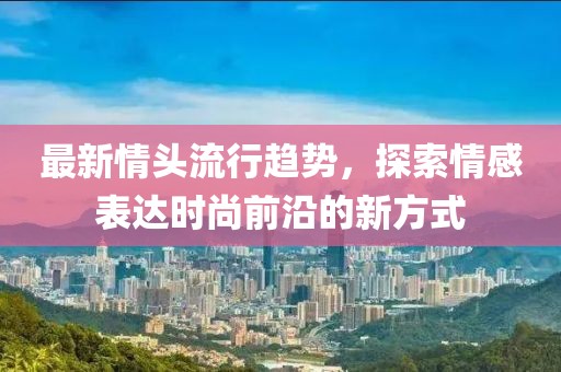最新情头流行趋势，探索情感表达时尚前沿的新方式
