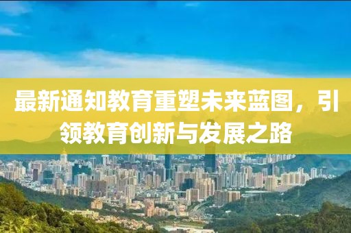 最新通知教育重塑未来蓝图，引领教育创新与发展之路
