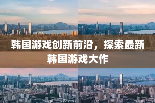 韩国游戏创新前沿，探索最新韩国游戏大作