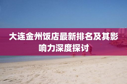 大连金州饭店最新排名及其影响力深度探讨