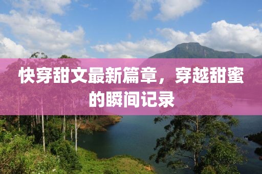 快穿甜文最新篇章，穿越甜蜜的瞬间记录