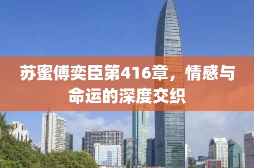 苏蜜傅奕臣第416章，情感与命运的深度交织