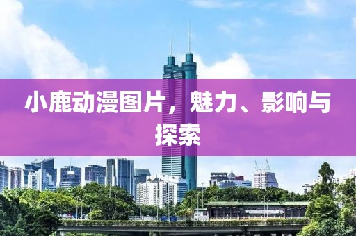 小鹿动漫图片，魅力、影响与探索