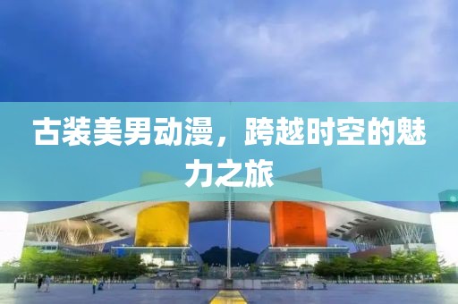 古装美男动漫，跨越时空的魅力之旅