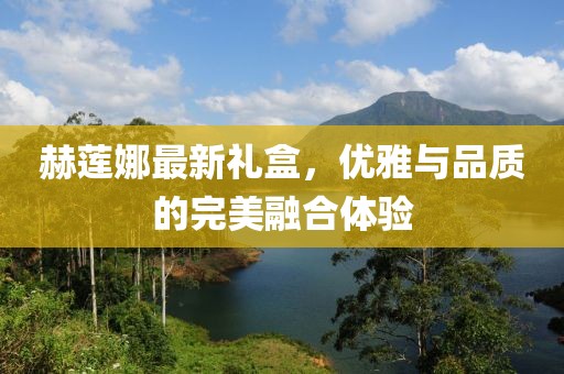 赫莲娜最新礼盒，优雅与品质的完美融合体验