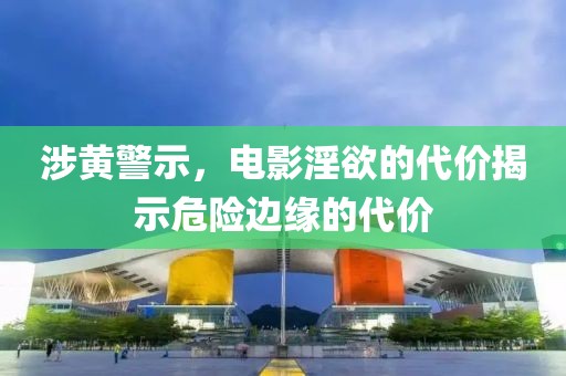 涉黄警示，电影淫欲的代价揭示危险边缘的代价