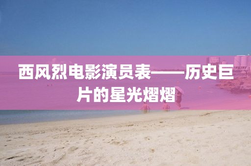 西风烈电影演员表——历史巨片的星光熠熠