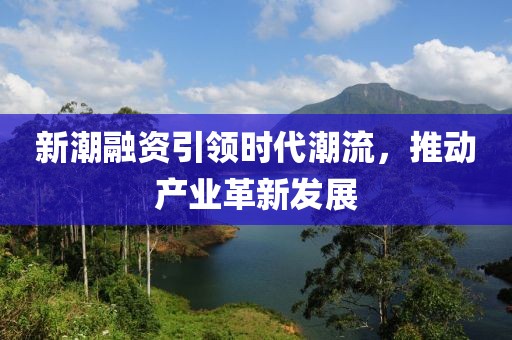 新潮融资引领时代潮流，推动产业革新发展