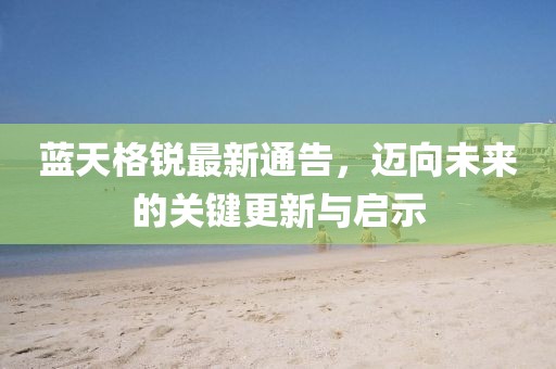 蓝天格锐最新通告，迈向未来的关键更新与启示