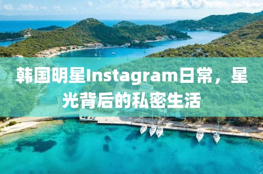 韩国明星Instagram日常，星光背后的私密生活