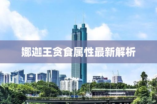 娜迦王贪食属性最新解析