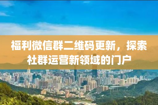 福利微信群二维码更新，探索社群运营新领域的门户