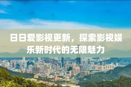 日日爱影视更新，探索影视娱乐新时代的无限魅力
