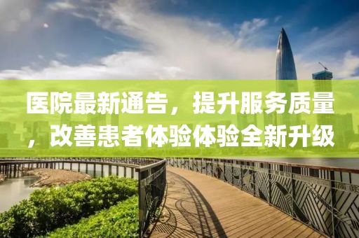医院最新通告，提升服务质量，改善患者体验体验全新升级