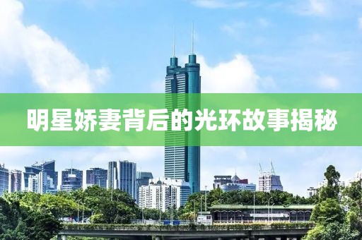 明星娇妻背后的光环故事揭秘
